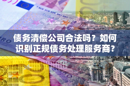 北京债务清偿公司合法吗？如何识别正规债务处理服务商？