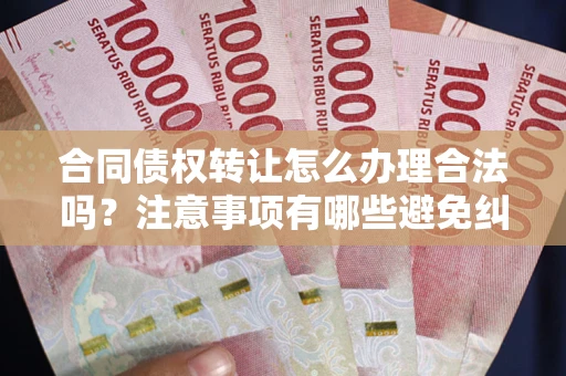 北京合同债权转让怎么办理合法吗？注意事项有哪些避免纠纷？