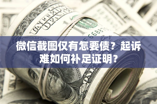 北京微信截图仅有怎要债？起诉难如何补足证明？