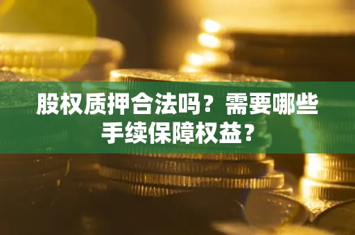 北京股权质押合法吗？需要哪些手续保障权益？