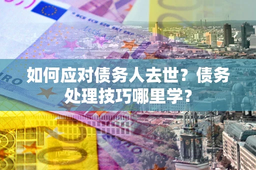 北京如何应对债务人去世？债务处理技巧哪里学？