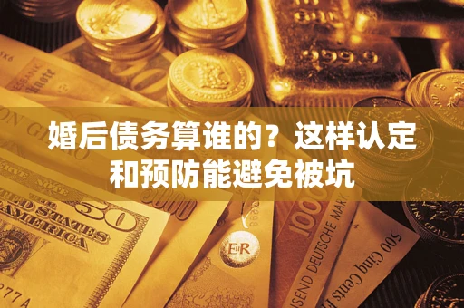 北京婚后债务算谁的？这样认定和预防能避免被坑