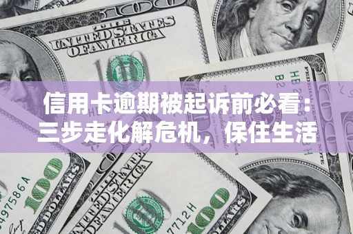 北京信用卡逾期被起诉前必看：三步走化解危机，保住生活尊严