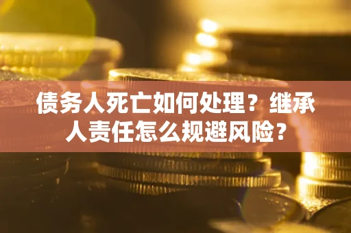 北京债务人死亡如何处理?继承人责任怎么规避风险? 北京债务人死亡如何处理?继承人责任怎么规避风险?