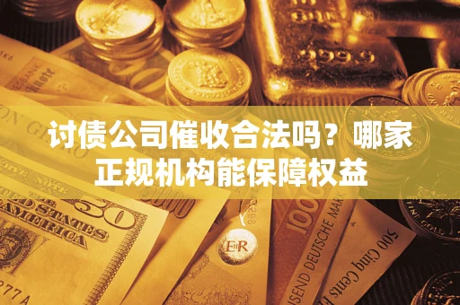 北京讨债公司催收合法吗？哪家正规机构能保障权益