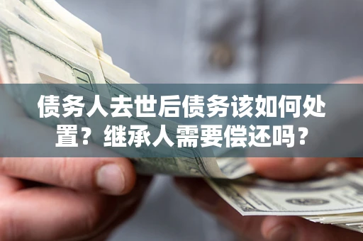 北京债务人去世后债务该如何处置？继承人需要偿还吗？