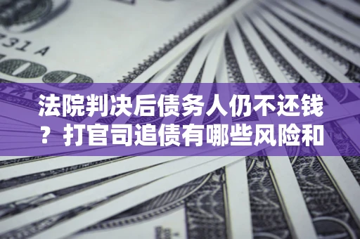 北京法院判决后债务人仍不还钱？打官司追债有哪些风险和技巧？