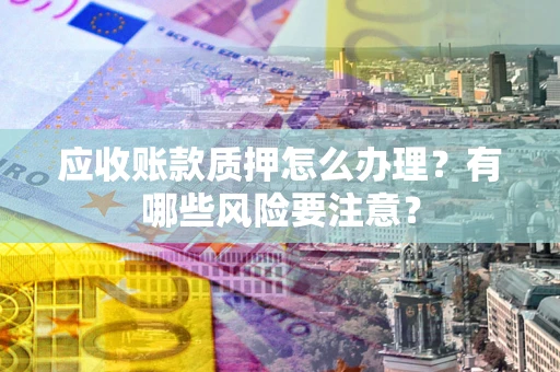 北京应收账款质押怎么办理？有哪些风险要注意？
