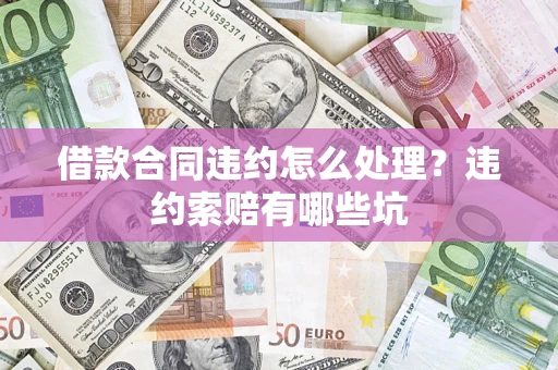 北京借款合同违约怎么处理？违约索赔有哪些坑