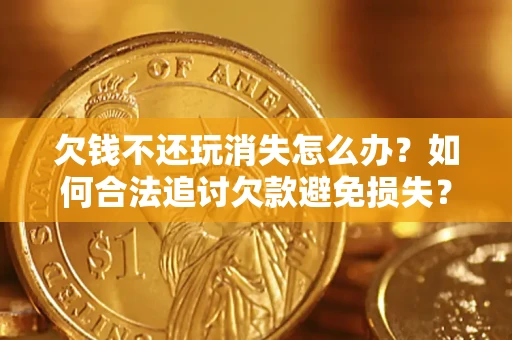 北京欠钱不还玩消失怎么办?如何合法追讨欠款避免损失? 北京欠钱不还玩消失怎么办?如何合法追讨欠款避免损失?