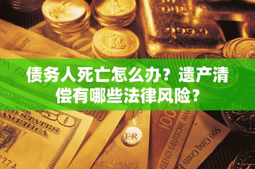 北京债务人死亡怎么办？遗产清偿有哪些法律风险？