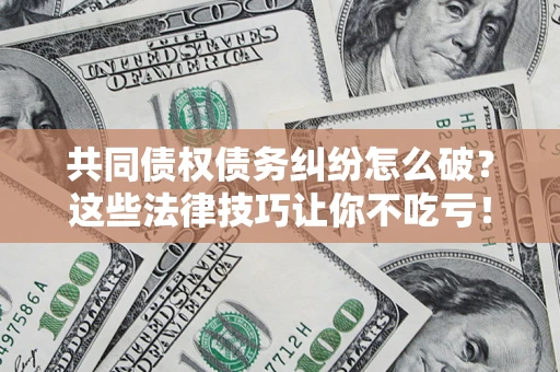 北京共同债权债务纠纷怎么破？这些法律技巧让你不吃亏！
