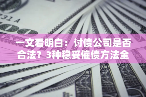 北京一文看明白：讨债公司是否合法？3种稳妥催债方法全解析