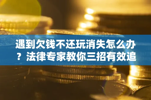 北京遇到欠钱不还玩消失怎么办？法律专家教你三招有效追债！
