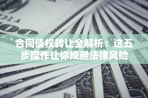 北京合同债权转让全解析：这五步操作让你规避法律风险