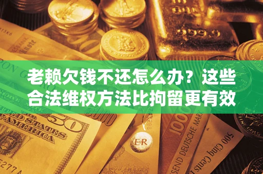 北京老赖欠钱不还怎么办？这些合法维权方法比拘留更有效