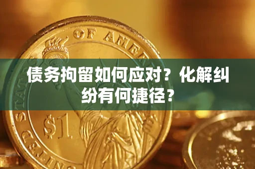 北京债务拘留如何应对？化解纠纷有何捷径？