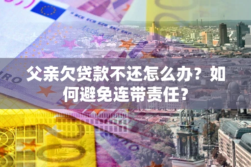 北京父亲欠贷款不还怎么办？如何避免连带责任？
