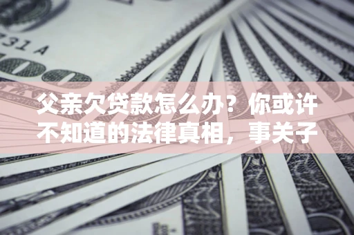 北京父亲欠贷款怎么办？你或许不知道的法律真相，事关子女未来