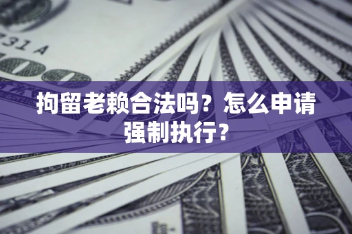 北京拘留老赖合法吗？怎么申请强制执行？