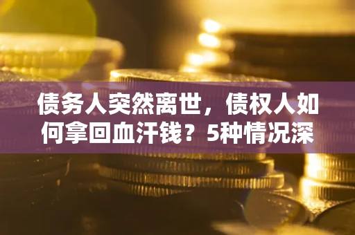 北京债务人突然离世，债权人如何拿回血汗钱？5种情况深度解析