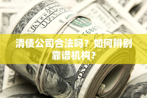 北京清债公司合法吗？如何辨别靠谱机构？