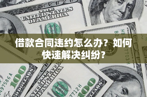 北京借款合同违约怎么办？如何快速解决纠纷？