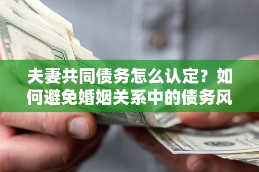 北京夫妻共同债务怎么认定？如何避免婚姻关系中的债务风险？