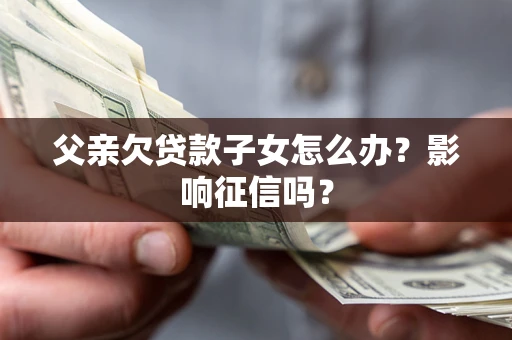 北京父亲欠贷款子女怎么办？影响征信吗？
