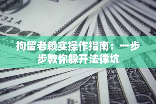 北京拘留老赖实操作指南：一步步教你躲开法律坑