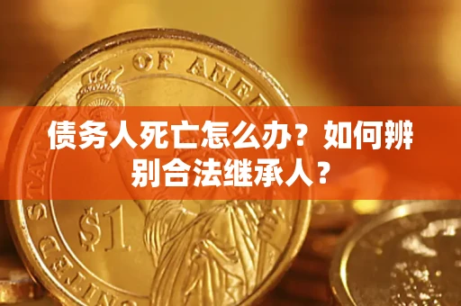 北京债务人死亡怎么办？如何辨别合法继承人？