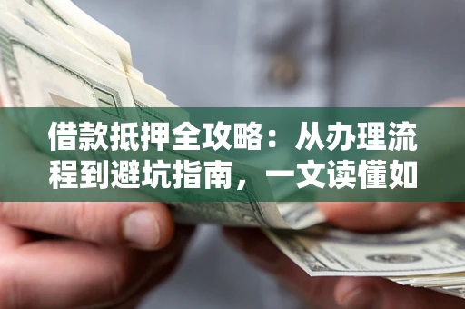 北京借款抵押全攻略：从办理流程到避坑指南，一文读懂如何安全融资