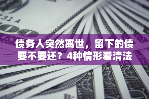 北京债务人突然离世，留下的债要不要还？4种情形看清法律判决