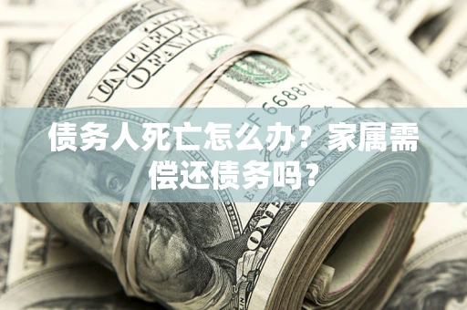 北京债务人死亡怎么办？家属需偿还债务吗？