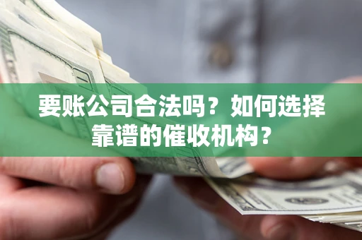 北京要账公司合法吗？如何选择靠谱的催收机构？
