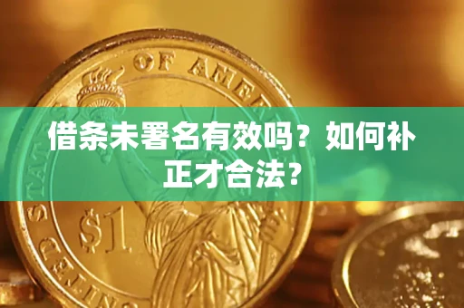 北京借条未署名有效吗？如何补正才合法？