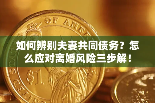 北京如何辨别夫妻共同债务？怎么应对离婚风险三步解！