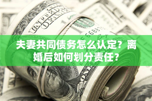 北京夫妻共同债务怎么认定？离婚后如何划分责任？