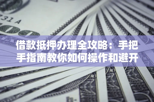 北京借款抵押办理全攻略：手把手指南教你如何操作和避开雷区