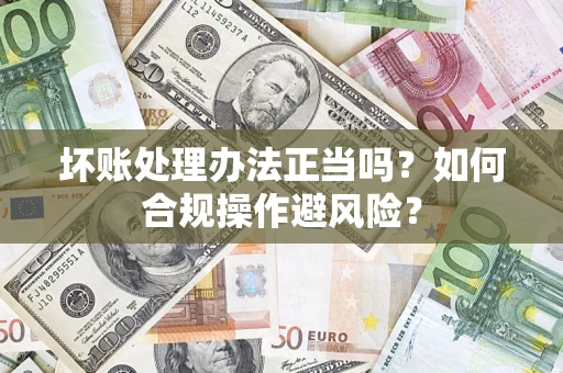 北京坏账处理办法正当吗？如何合规操作避风险？