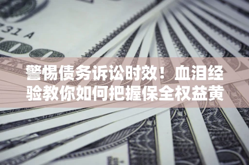 北京警惕债务诉讼时效！血泪经验教你如何把握保全权益黄金期