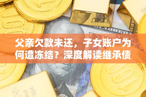 北京父亲欠款未还，子女账户为何遭冻结？深度解读继承债务迷局