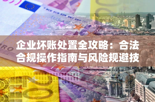 北京企业坏账处置全攻略：合法合规操作指南与风险规避技巧解析