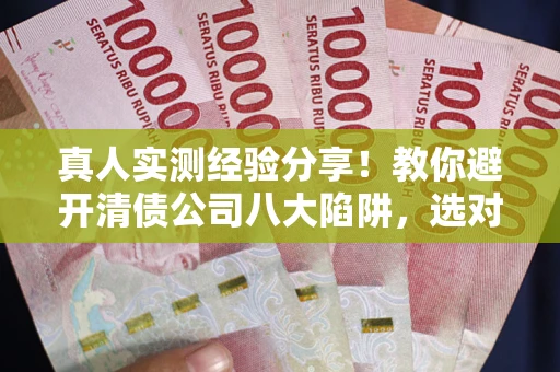 北京真人实测经验分享！教你避开清债公司八大陷阱，选对机构少走十年弯路