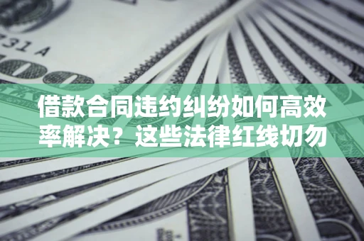 北京借款合同违约纠纷如何高效率解决？这些法律红线切勿触碰