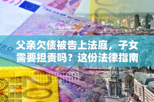 北京父亲欠债被告上法庭，子女需要担责吗？这份法律指南必须看完