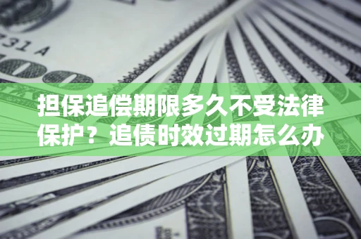 北京担保追偿期限多久不受法律保护？追债时效过期怎么办？