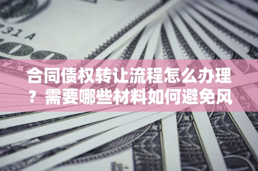 北京合同债权转让流程怎么办理？需要哪些材料如何避免风险？