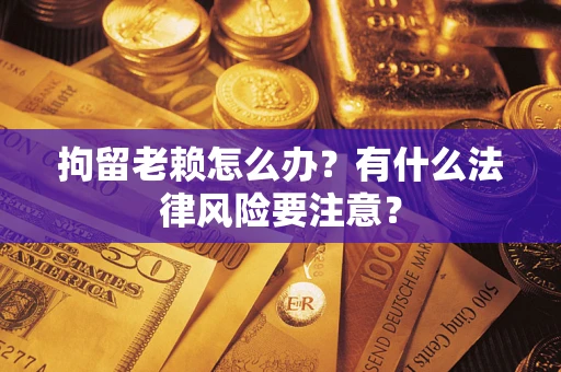 北京拘留老赖怎么办？有什么法律风险要注意？