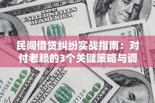 北京民间借贷纠纷实战指南：对付老赖的3个关键策略与调解盲区解析